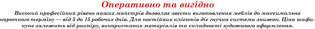 Оперативно та вигідно Високий професійний рівень наших майстрів дозволяє звести виготовлення меблів до максимально короткого терміну — від 5 до 15 робочих днів. Для постійних клієнтів діє гнучка система знижок. Ціна шафи-купе залежить від розміру, використаних матеріалів та складності художнього оформлення.