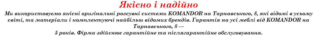 Якісно і надійно Ми використовуємо якісні оригінальні розсувні системи KOMANDOR на Тарнавського, 8, які відомі в усьому світі, та матеріали і комплектуючі найбільш відомих брендів. Гарантія на усі меблі від KOMANDOR на Тарнавського, 8 — 5 років. Фірма здійснює гарантійне та післягарантійне обслуговування.